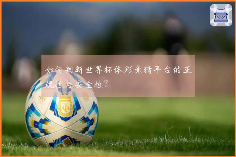 如何判断世界杯体彩竞猜平台的正规性与安全性？