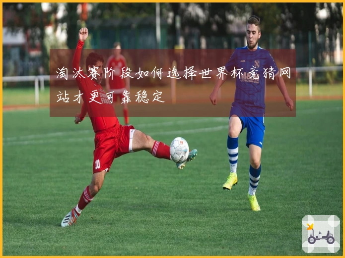 淘汰赛阶段如何选择世界杯竞猜网站才更可靠稳定