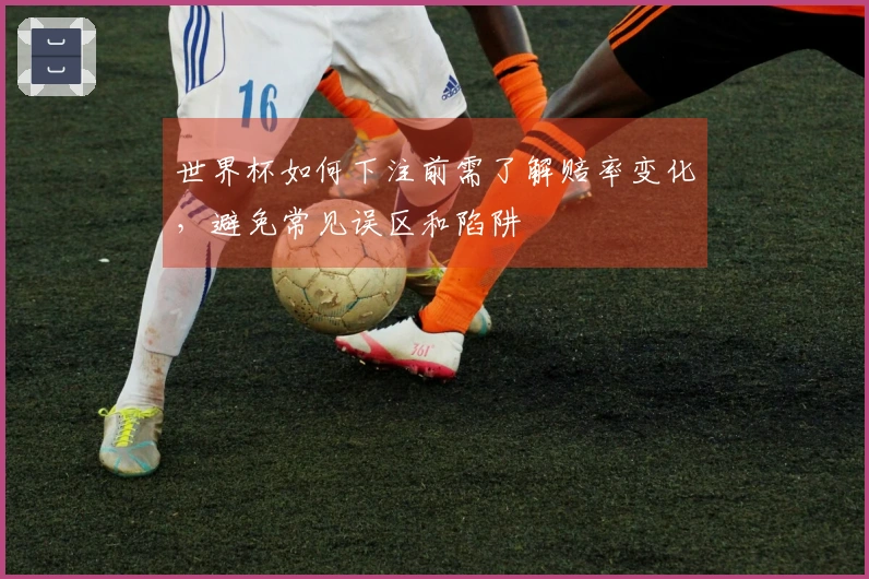 世界杯如何下注前需了解赔率变化，避免常见误区和陷阱