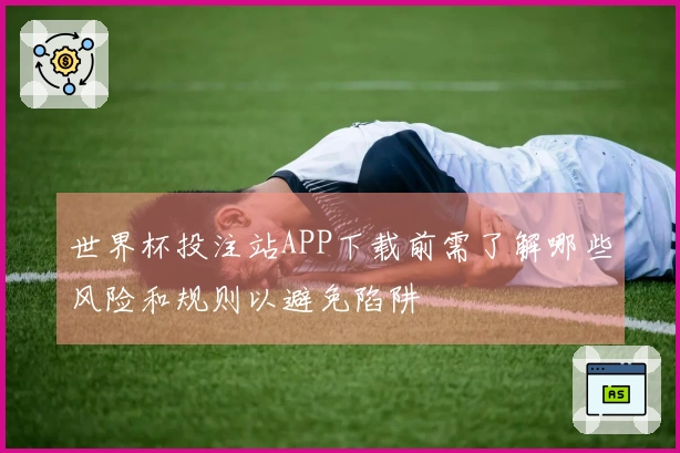 世界杯投注站APP下载前需了解哪些风险和规则以避免陷阱